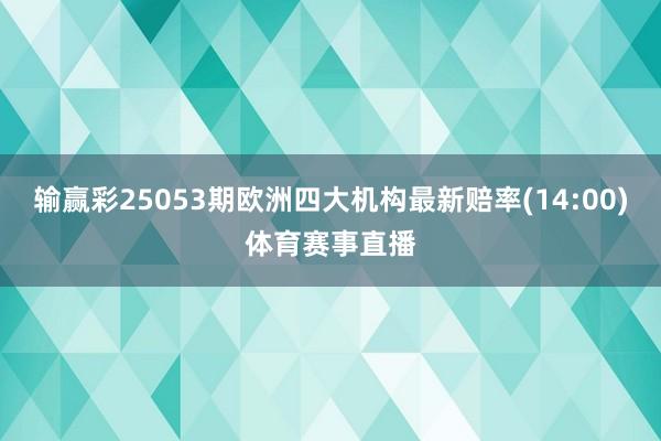 输赢彩25053期欧洲四大机构最新赔率(14:00)体育赛事直播