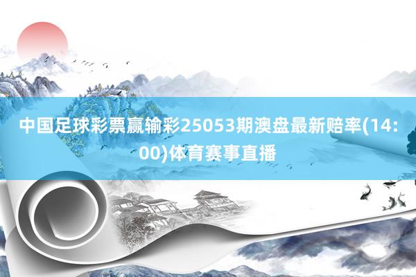 中国足球彩票赢输彩25053期澳盘最新赔率(14:00)体育赛事直播