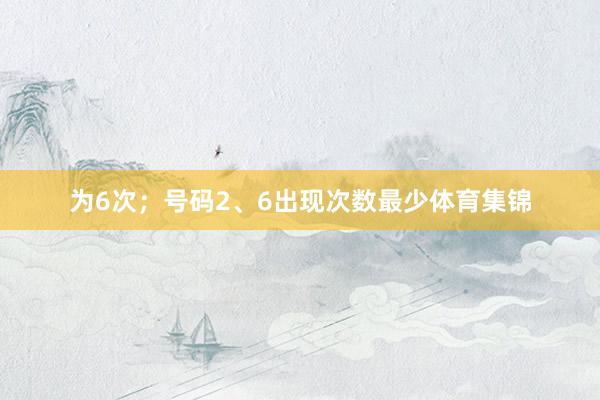 为6次；号码2、6出现次数最少体育集锦