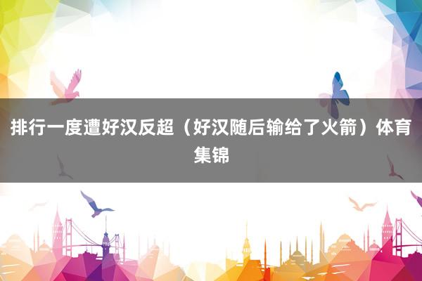 排行一度遭好汉反超（好汉随后输给了火箭）体育集锦