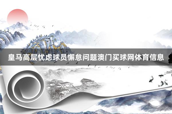 皇马高层忧虑球员懈怠问题澳门买球网体育信息