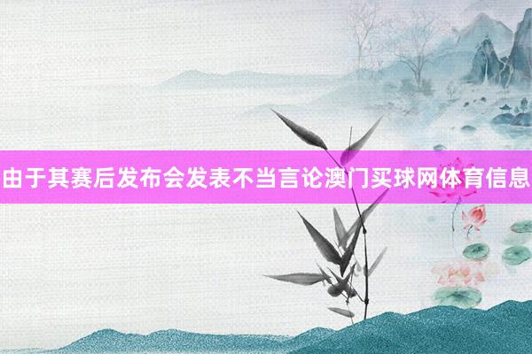 由于其赛后发布会发表不当言论澳门买球网体育信息