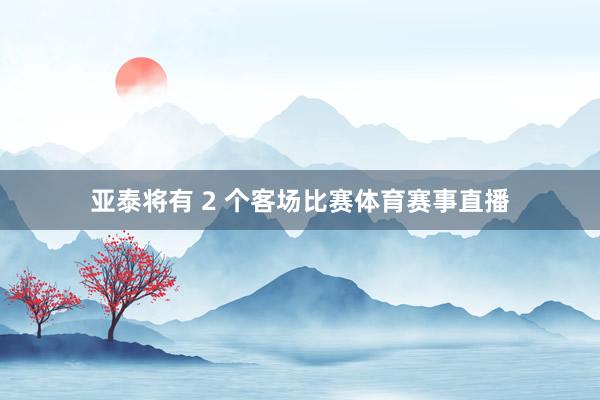 亚泰将有 2 个客场比赛体育赛事直播