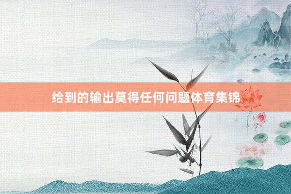 给到的输出莫得任何问题体育集锦