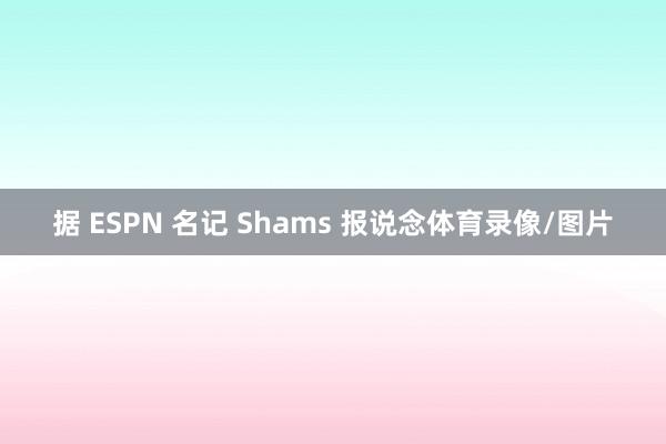 据 ESPN 名记 Shams 报说念体育录像/图片