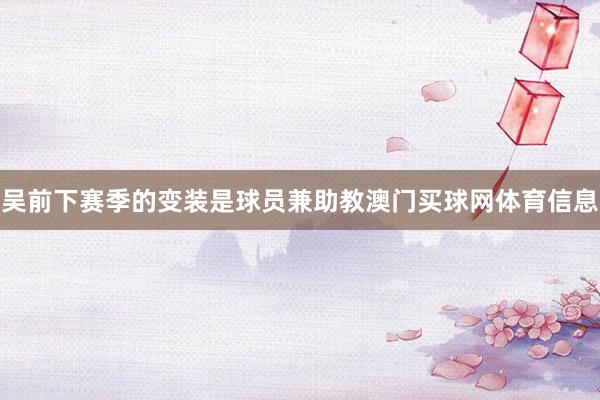 吴前下赛季的变装是球员兼助教澳门买球网体育信息