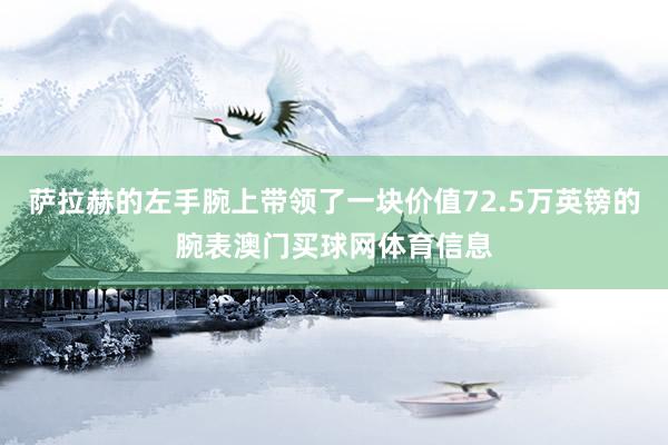 萨拉赫的左手腕上带领了一块价值72.5万英镑的腕表澳门买球网体育信息