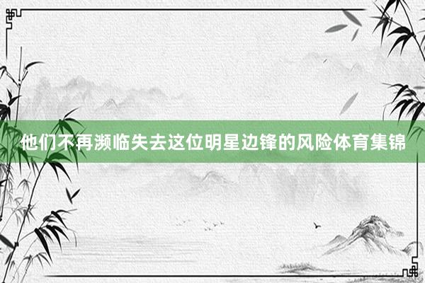 他们不再濒临失去这位明星边锋的风险体育集锦