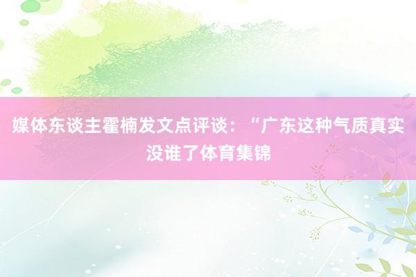 媒体东谈主霍楠发文点评谈：“广东这种气质真实没谁了体育集锦