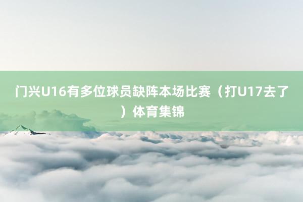 门兴U16有多位球员缺阵本场比赛（打U17去了）体育集锦
