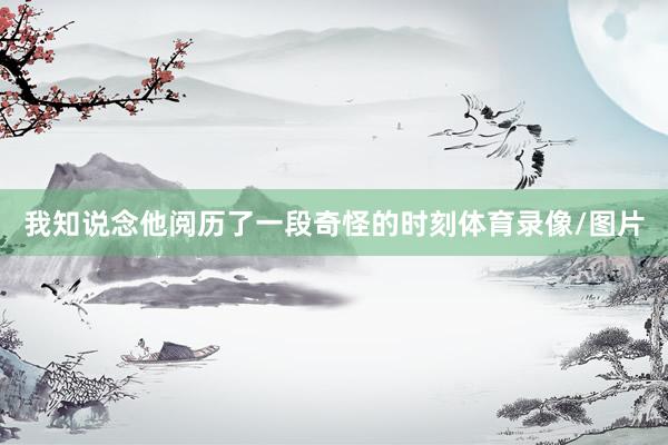 我知说念他阅历了一段奇怪的时刻体育录像/图片