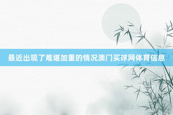 最近出现了难堪加重的情况澳门买球网体育信息