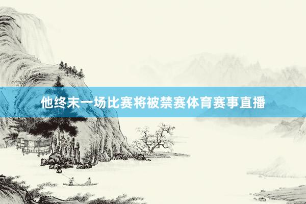 他终末一场比赛将被禁赛体育赛事直播