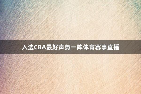 入选CBA最好声势一阵体育赛事直播