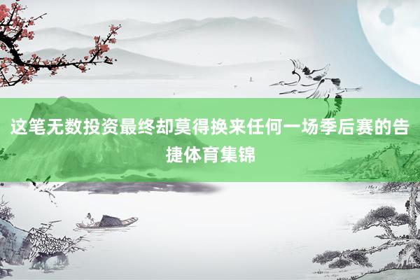 这笔无数投资最终却莫得换来任何一场季后赛的告捷体育集锦