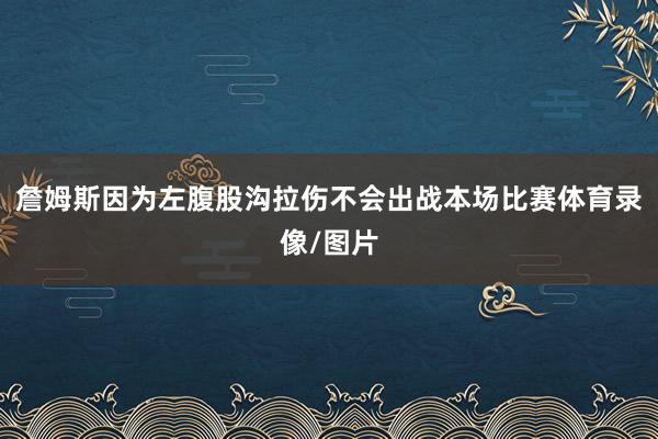 詹姆斯因为左腹股沟拉伤不会出战本场比赛体育录像/图片