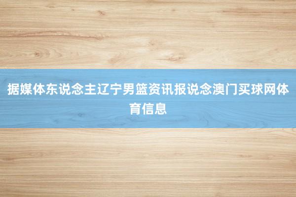据媒体东说念主辽宁男篮资讯报说念澳门买球网体育信息