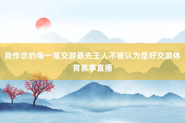 我作念的每一笔交游最先王人不被认为是好交游体育赛事直播