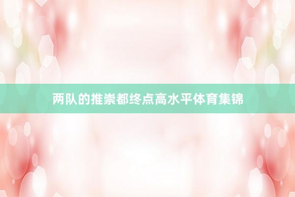 两队的推崇都终点高水平体育集锦