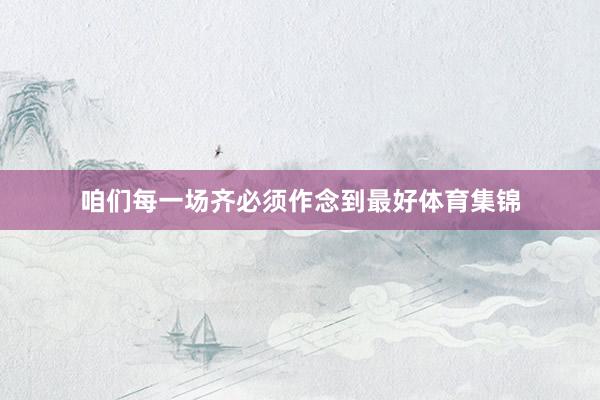 咱们每一场齐必须作念到最好体育集锦