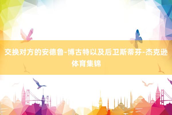 交换对方的安德鲁-博古特以及后卫斯蒂芬-杰克逊体育集锦