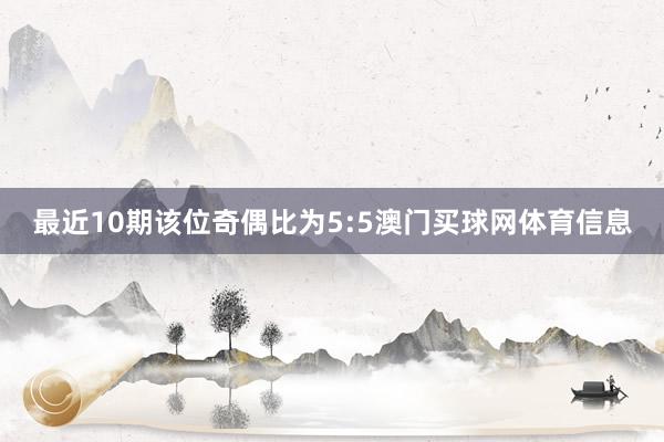 最近10期该位奇偶比为5:5澳门买球网体育信息