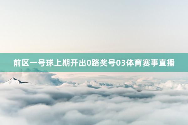 前区一号球上期开出0路奖号03体育赛事直播