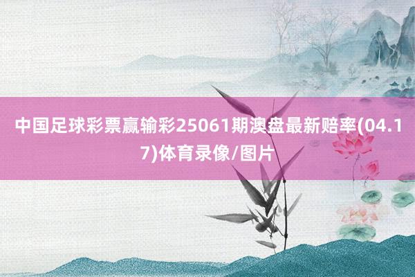 中国足球彩票赢输彩25061期澳盘最新赔率(04.17)体育录像/图片