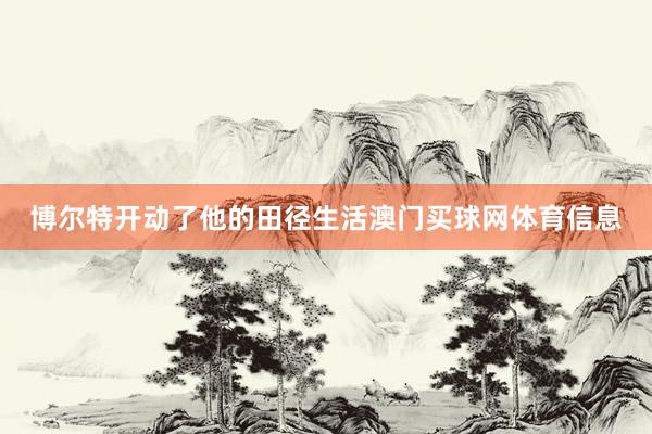 博尔特开动了他的田径生活澳门买球网体育信息