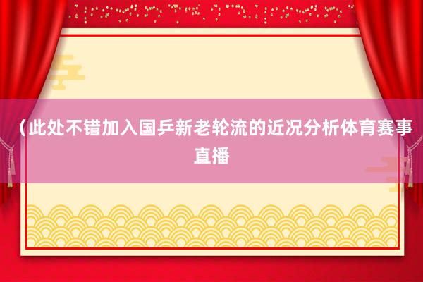 （此处不错加入国乒新老轮流的近况分析体育赛事直播