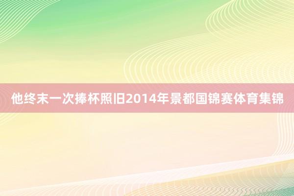 他终末一次捧杯照旧2014年景都国锦赛体育集锦