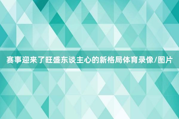 赛事迎来了旺盛东谈主心的新格局体育录像/图片