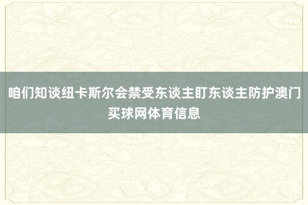 咱们知谈纽卡斯尔会禁受东谈主盯东谈主防护澳门买球网体育信息