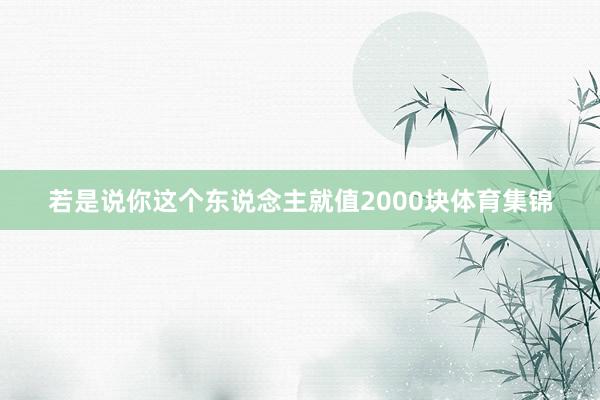 若是说你这个东说念主就值2000块体育集锦