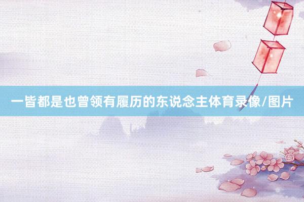 一皆都是也曾领有履历的东说念主体育录像/图片