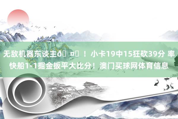 无敌机器东谈主🤖！小卡19中15狂砍39分 率快船1-1掘金