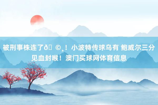 被刑事株连了🩸！小波特传球乌有 鲍威尔三分见血封喉！澳门买球