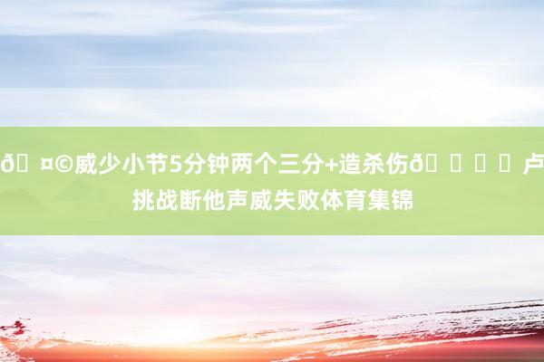 🤩威少小节5分钟两个三分+造杀伤🐟️卢挑战断他声威失败体育集