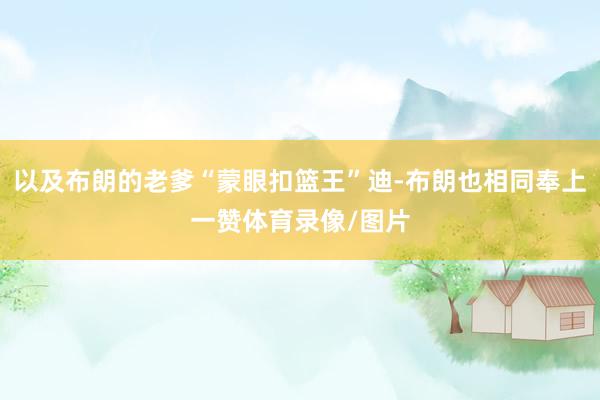 以及布朗的老爹“蒙眼扣篮王”迪-布朗也相同奉上一赞体育录像/