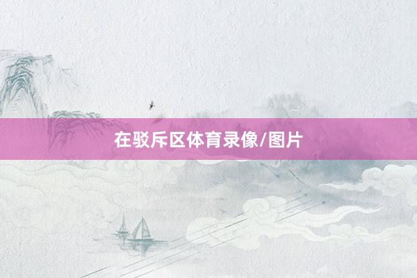 在驳斥区体育录像/图片