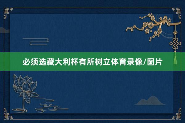 必须选藏大利杯有所树立体育录像/图片