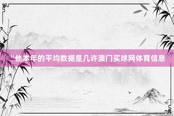 “他本年的平均数据是几许澳门买球网体育信息