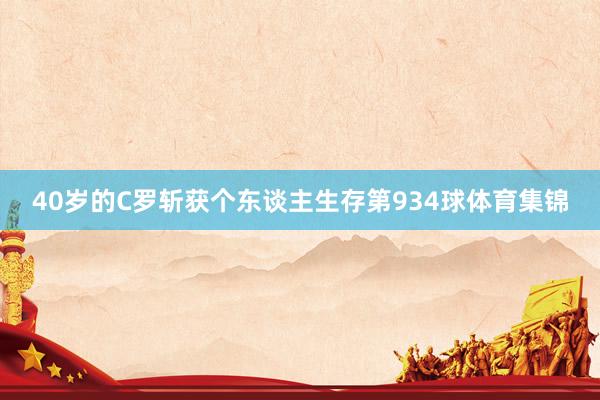 40岁的C罗斩获个东谈主生存第934球体育集锦