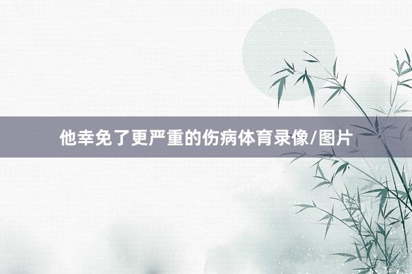 他幸免了更严重的伤病体育录像/图片