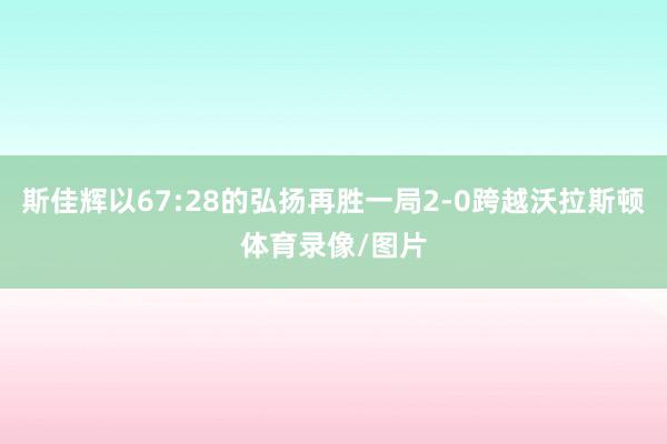 斯佳辉以67:28的弘扬再胜一局2-0跨越沃拉斯顿体育录像/