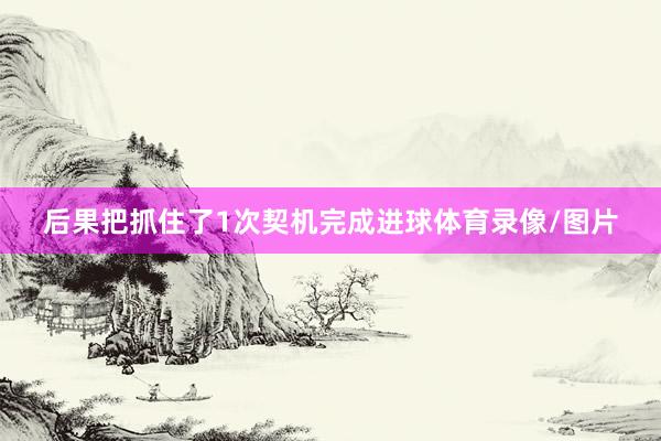 后果把抓住了1次契机完成进球体育录像/图片