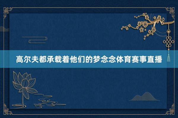 高尔夫都承载着他们的梦念念体育赛事直播