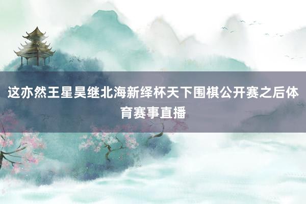 这亦然王星昊继北海新绎杯天下围棋公开赛之后体育赛事直播