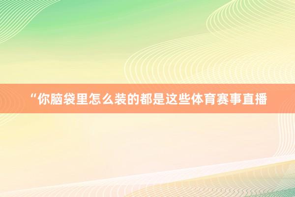“你脑袋里怎么装的都是这些体育赛事直播