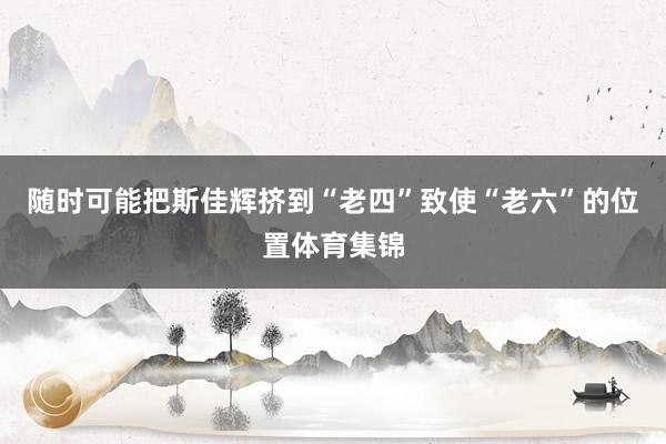 随时可能把斯佳辉挤到“老四”致使“老六”的位置体育集锦
